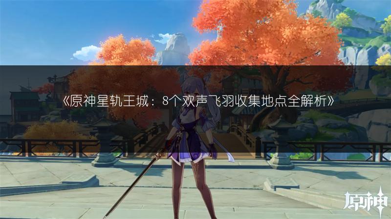 《原神星轨王城：8个欢声飞羽收集地点全解析》