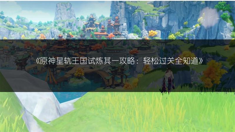 《原神星轨王国试炼其一攻略：轻松过关全知道》