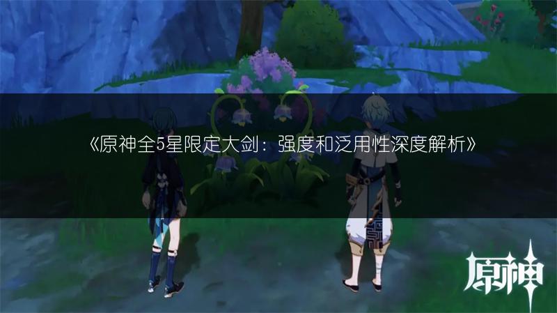 《原神全5星限定大剑：强度和泛用性深度解析》