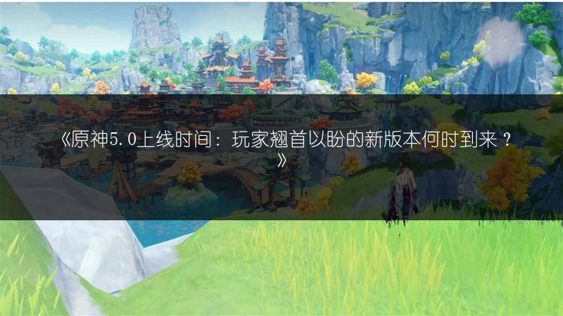 《原神5.0上线时间：玩家翘首以盼的新版本何时到来？》