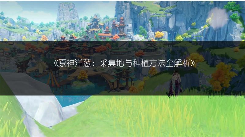 《原神洋葱：采集地与种植方法全解析》