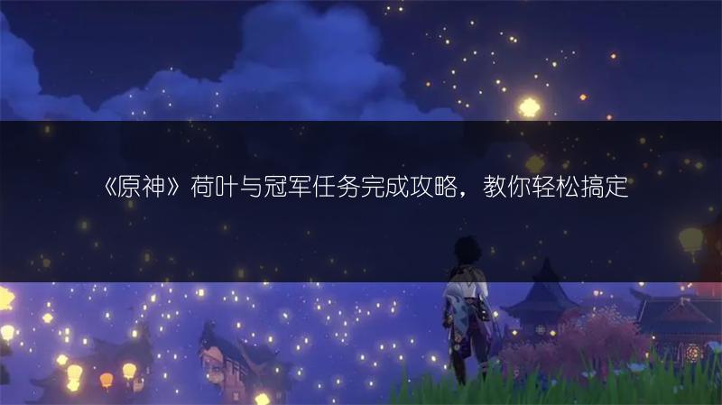 《原神》荷叶与冠军任务完成攻略，教你轻松搞定