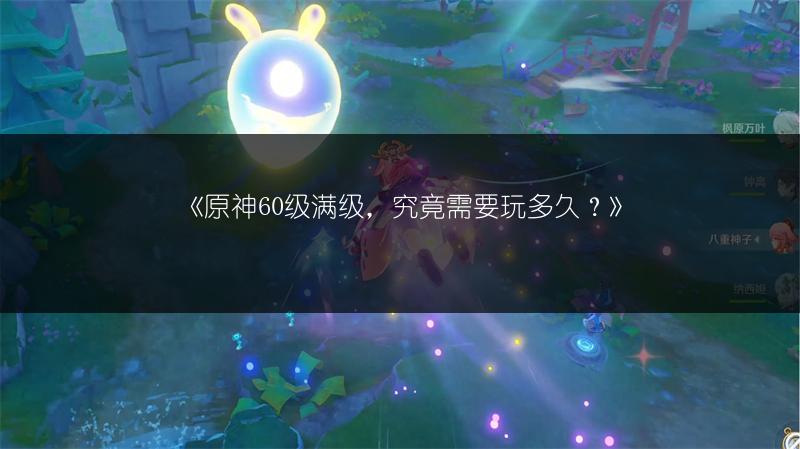 《原神60级满级，究竟需要玩多久？》