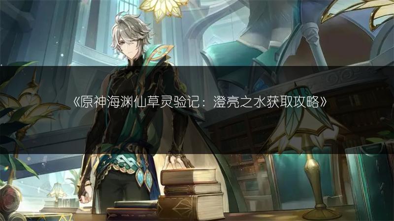 《原神海渊仙草灵验记：澄亮之水获取攻略》