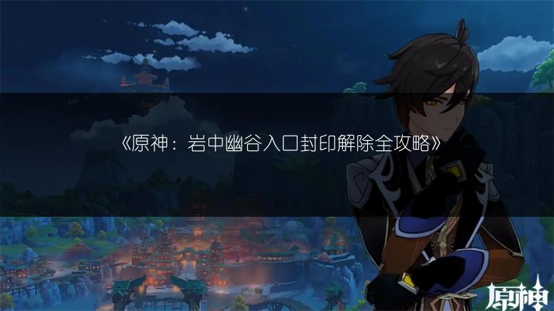 《原神：岩中幽谷入口封印解除全攻略》