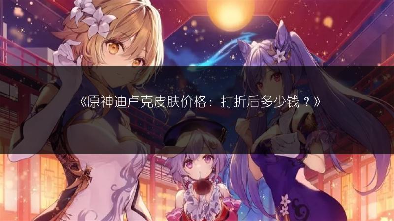 《原神迪卢克皮肤价格：打折后多少钱？》