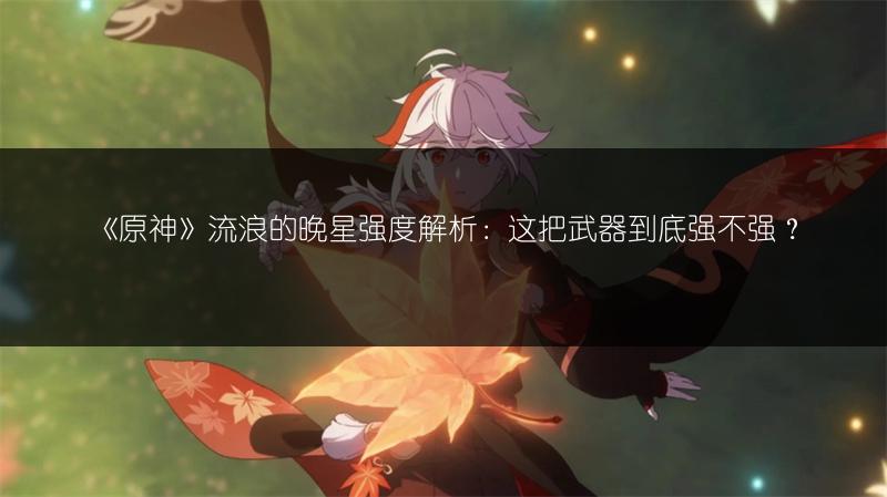 《原神》流浪的晚星强度解析：这把武器到底强不强？
