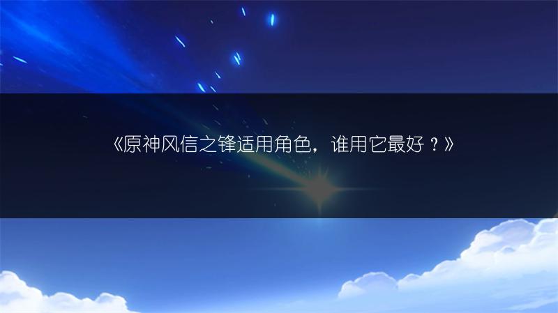 《原神风信之锋适用角色，谁用它最好？》