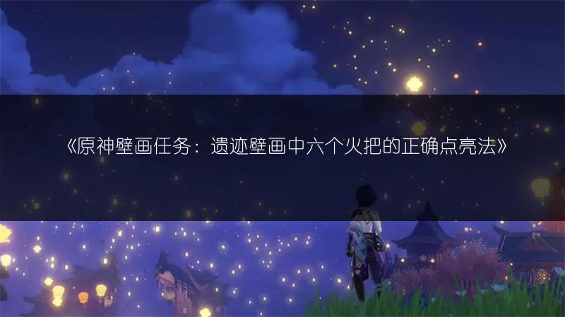 《原神壁画任务：遗迹壁画中六个火把的正确点亮法》