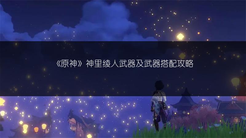 《原神》神里绫人武器及武器搭配攻略