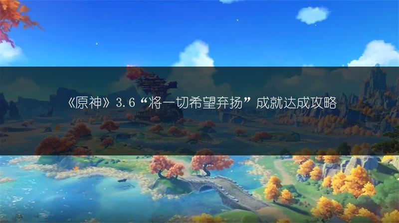 《原神》3.6“将一切希望弃扬”成就达成攻略