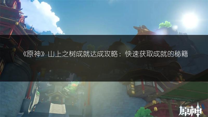 《原神》山上之树成就达成攻略：快速获取成就的秘籍