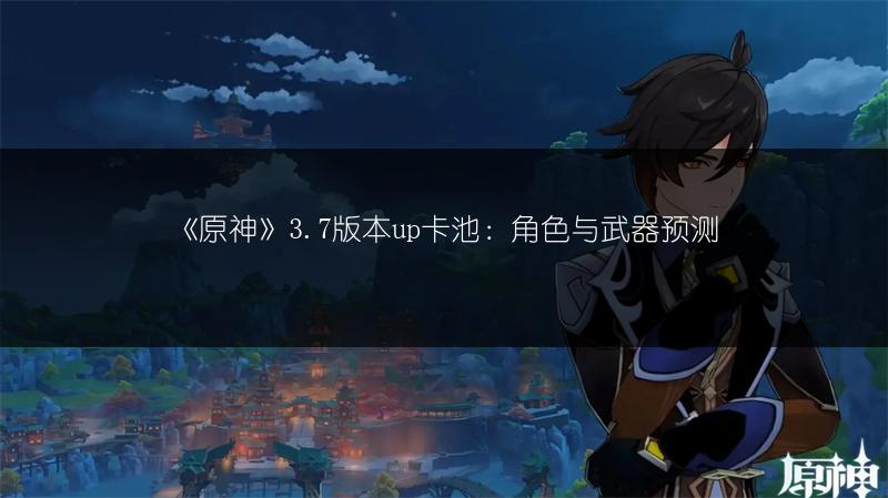 《原神》3.7版本up卡池：角色与武器预测