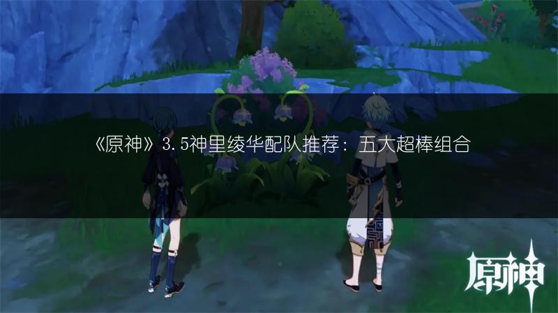 《原神》3.5神里绫华配队推荐：五大超棒组合