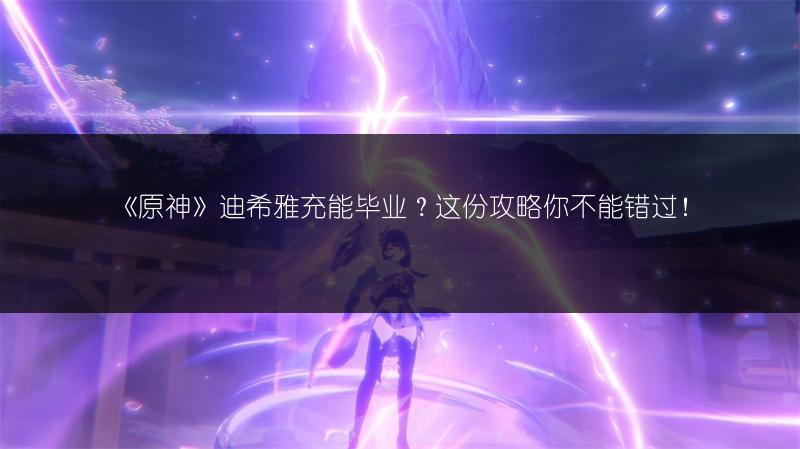 《原神》迪希雅充能毕业？这份攻略你不能错过！
