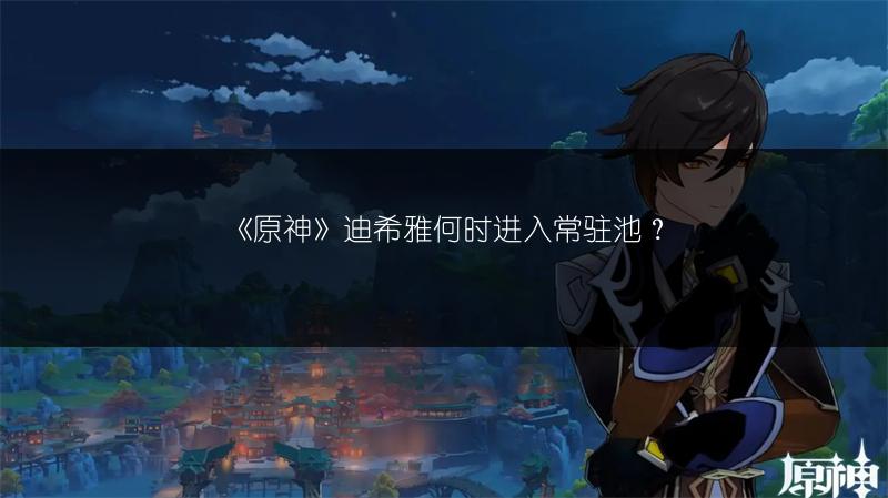 《原神》迪希雅何时进入常驻池？