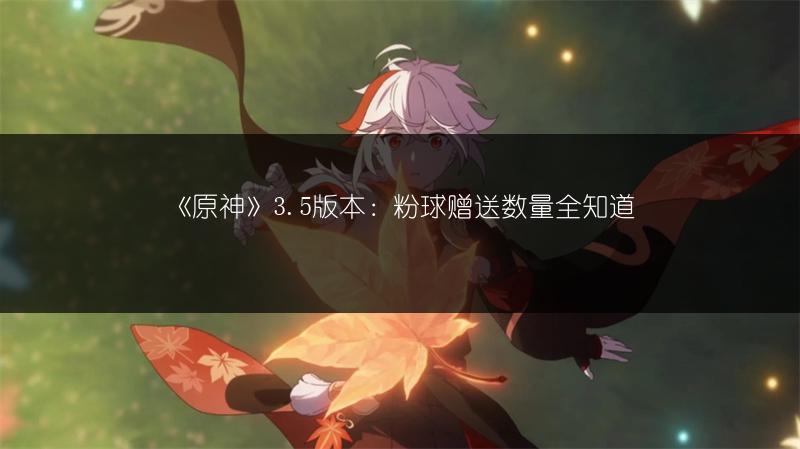 《原神》3.5版本：粉球赠送数量全知道