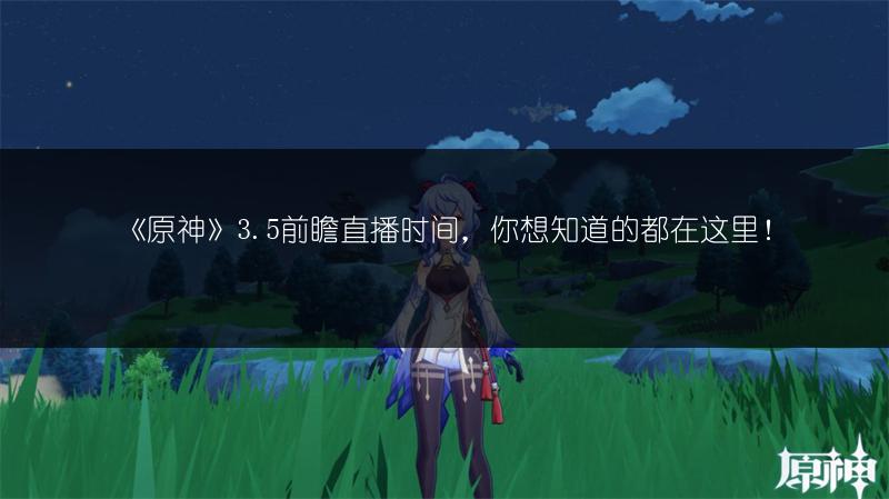 《原神》3.5前瞻直播时间，你想知道的都在这里！