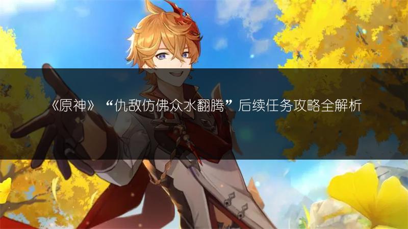 《原神》“仇敌仿佛众水翻腾”后续任务攻略全解析