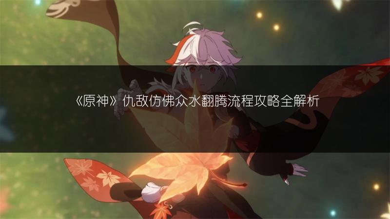 《原神》仇敌仿佛众水翻腾流程攻略全解析