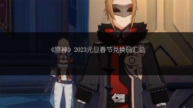 《原神》2023元旦春节兑换码汇总