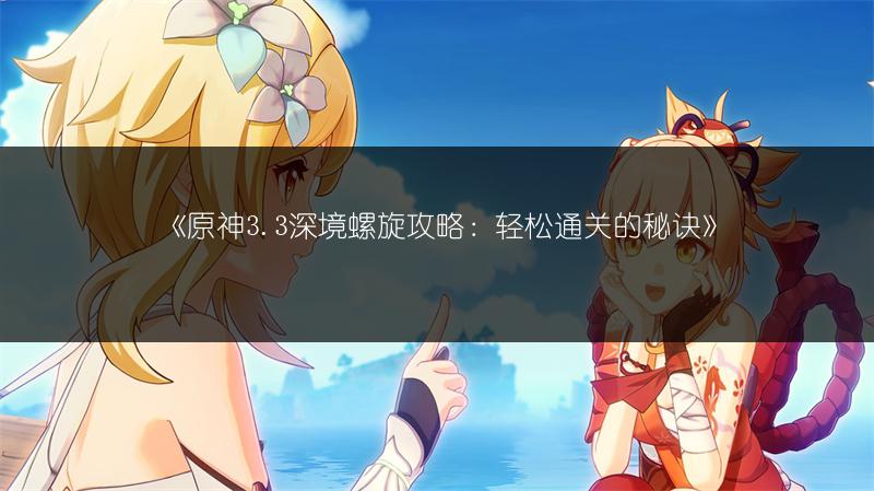 《原神3.3深境螺旋攻略:轻松通关的秘诀》
