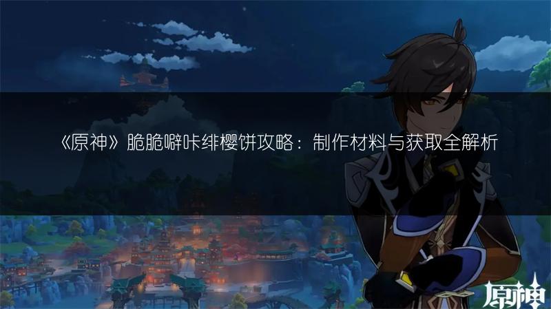 《原神》脆脆噼咔绯樱饼攻略：制作材料与获取全解析