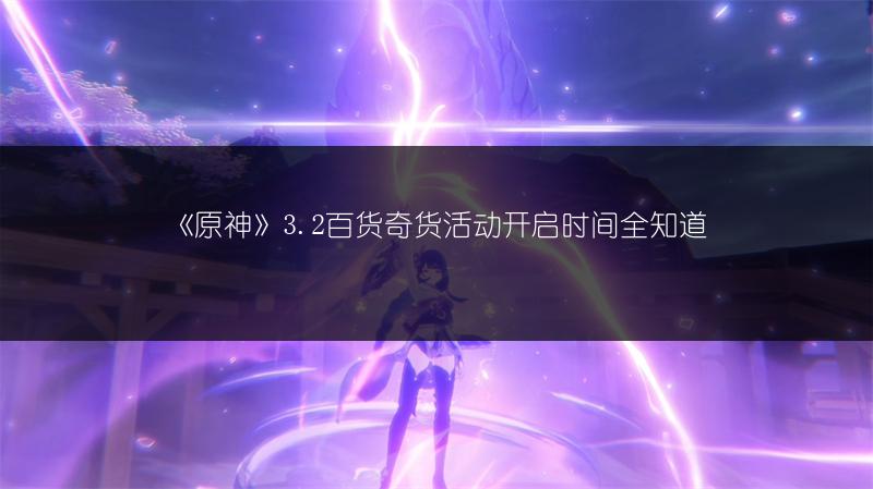 《原神》3.2百货奇货活动开启时间全知道