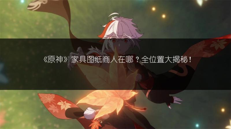 《原神》家具图纸商人在哪？全位置大揭秘！