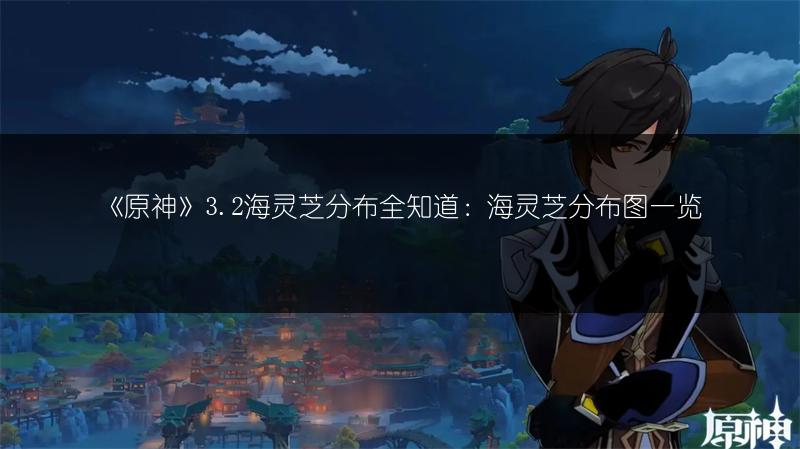 《原神》3.2海灵芝分布全知道：海灵芝分布图一览