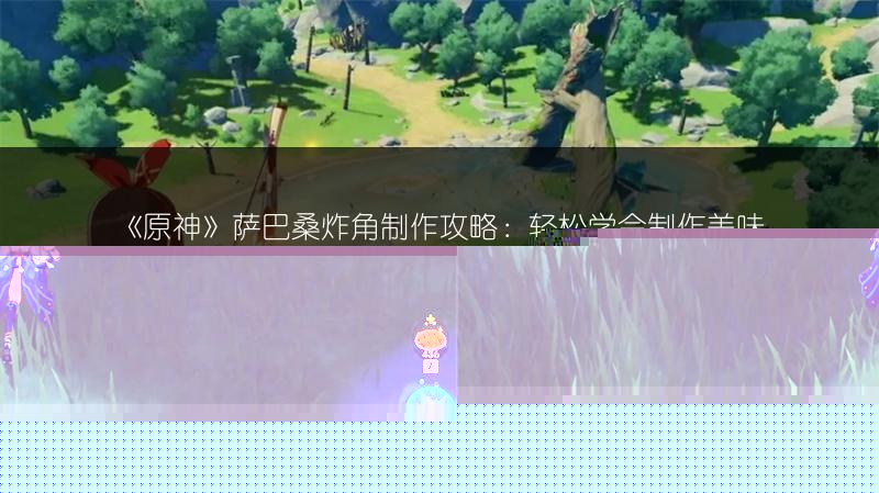 《原神》萨巴桑炸角制作攻略：轻松学会制作美味