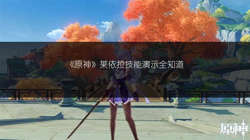 《原神》莱依拉技能演示全知道