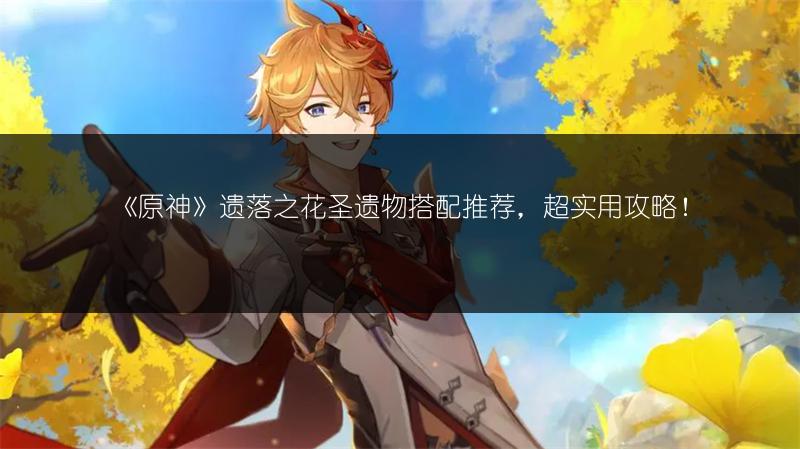 《原神》遗落之花圣遗物搭配推荐，超实用攻略！