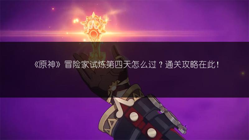 《原神》冒险家试炼第四天怎么过？通关攻略在此！