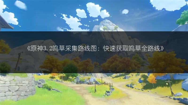《原神3.2鸣草采集路线图:快速获取鸣草全路线》