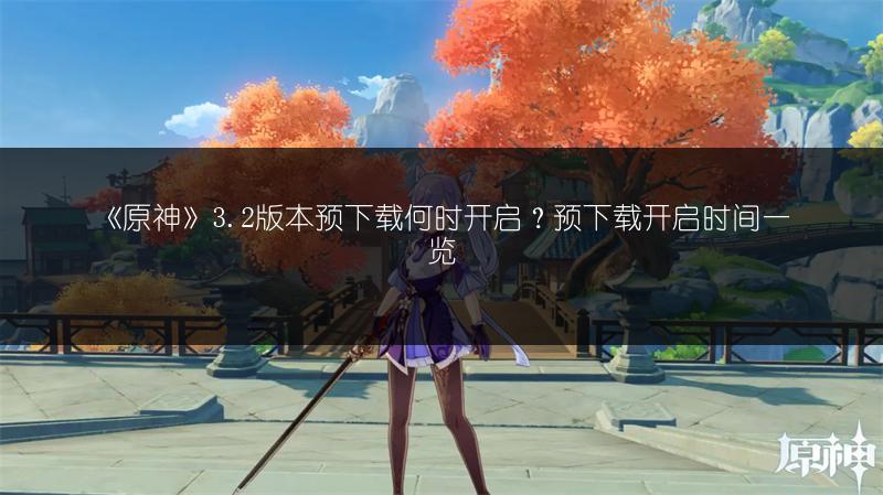 《原神》3.2版本预下载何时开启？预下载开启时间一览