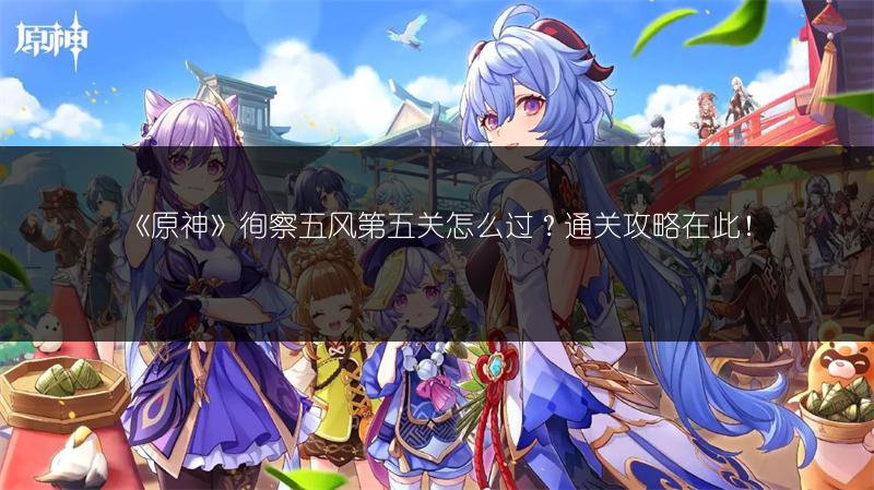 《原神》徇察五风第五关怎么过？通关攻略在此！