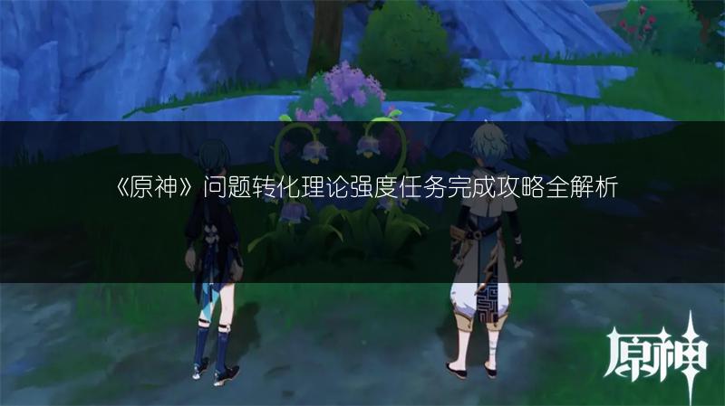 《原神》问题转化理论强度任务完成攻略全解析