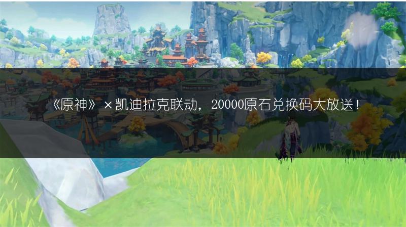 《原神》×凯迪拉克联动，20000原石兑换码大放送！