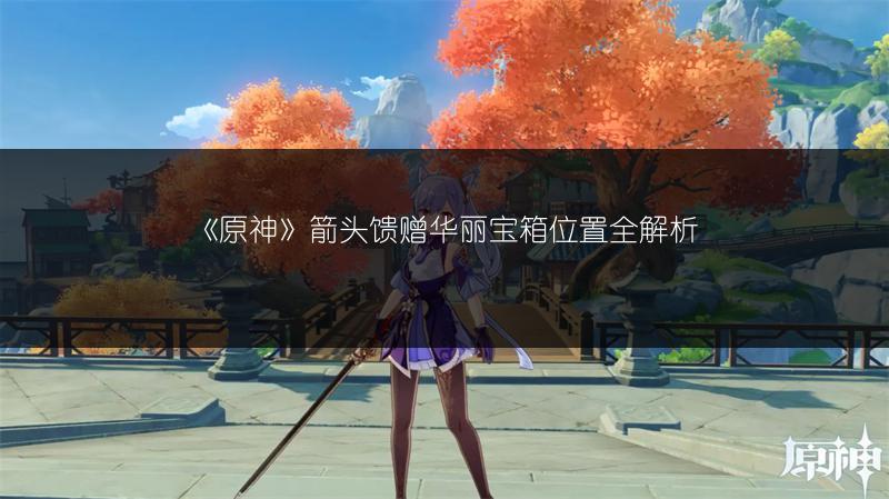 《原神》箭头馈赠华丽宝箱位置全解析