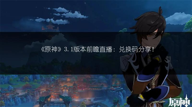 《原神》3.1版本前瞻直播：兑换码分享！