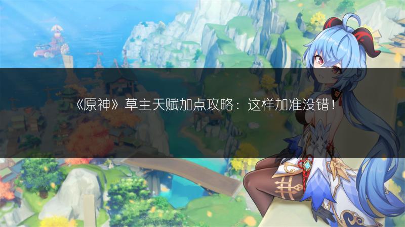 《原神》草主天赋加点攻略：这样加准没错！