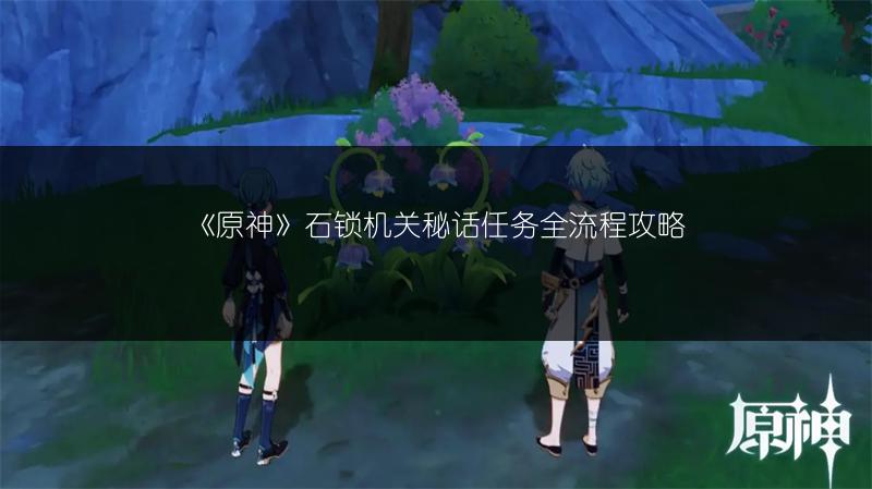 《原神》石锁机关秘话任务全流程攻略