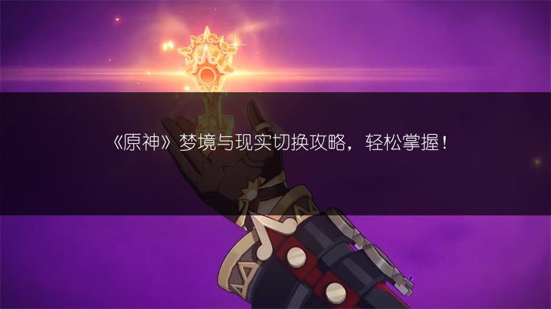 《原神》梦境与现实切换攻略，轻松掌握！