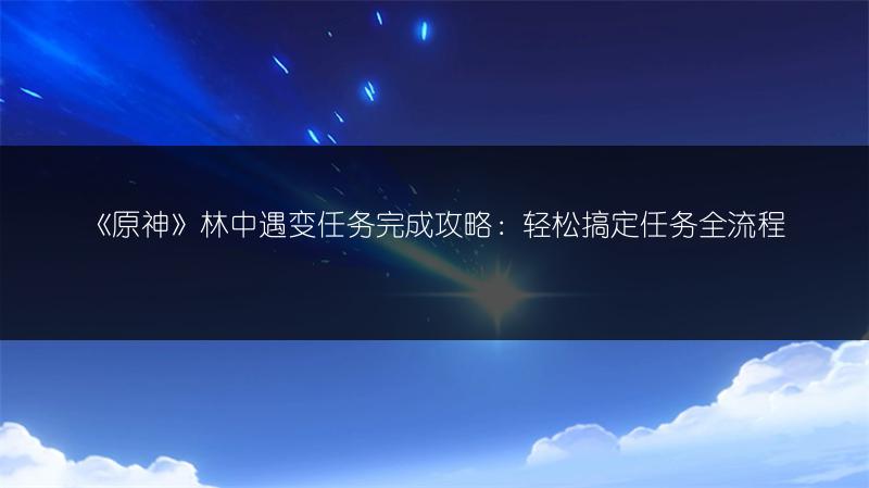 《原神》林中遇变任务完成攻略：轻松搞定任务全流程