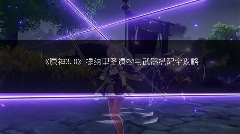 《原神3.0》提纳里圣遗物与武器搭配全攻略