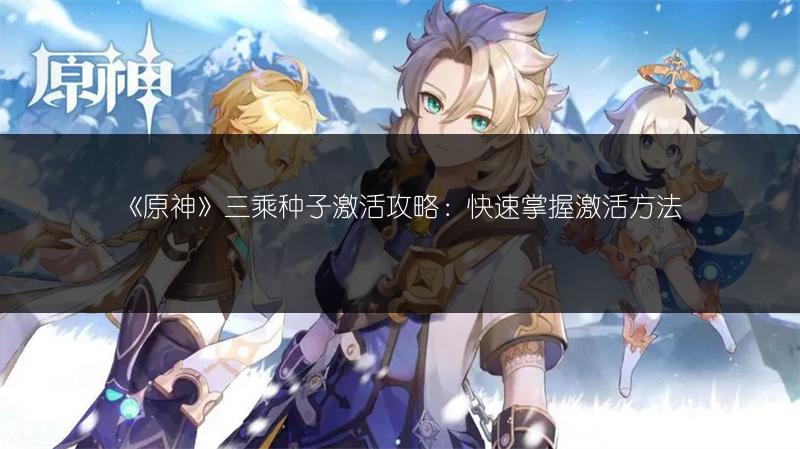 《原神》三乘种子激活攻略：快速掌握激活方法