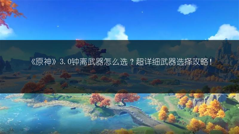 《原神》3.0钟离武器怎么选？超详细武器选择攻略！