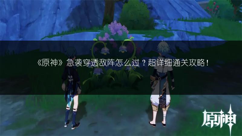 《原神》急袭穿透敌阵怎么过？超详细通关攻略！