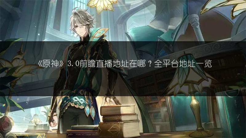 《原神》3.0前瞻直播地址在哪？全平台地址一览